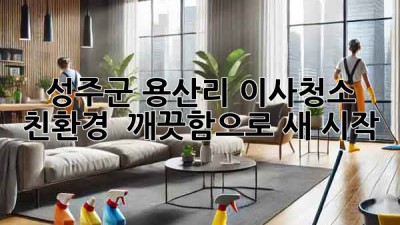 성주군 용산리 이사청소: 친환경 & 깨끗함으로 새 시작!
